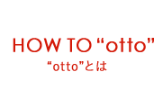 HOW TO “otto”“otto”とは