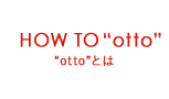 HOW TO “otto”“otto”とは